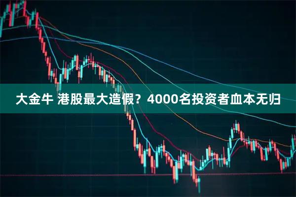大金牛 港股最大造假?4000名投资者血本无归