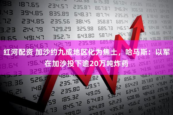 红河配资 加沙约九成地区化为焦土,哈马斯:以军在加沙投下逾20万吨炸药