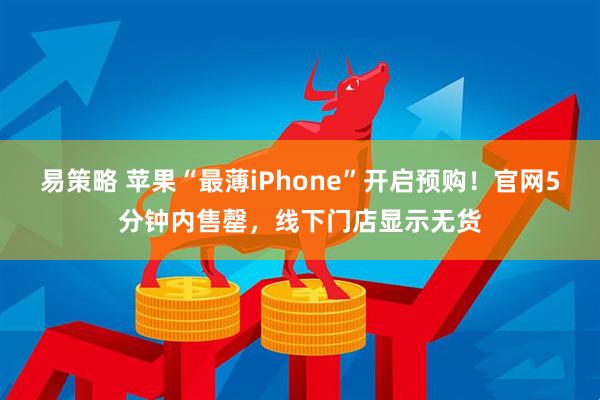 易策略 苹果“最薄iPhone”开启预购!官网5分钟内售罄,线下门店显示无货