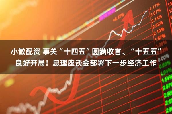 小散配资 事关“十四五”圆满收官、“十五五”良好开局！总理座谈会部署下一步经济工作