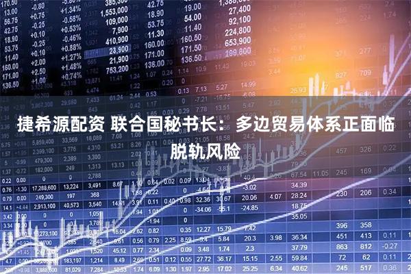 捷希源配资 联合国秘书长:多边贸易体系正面临脱轨风险