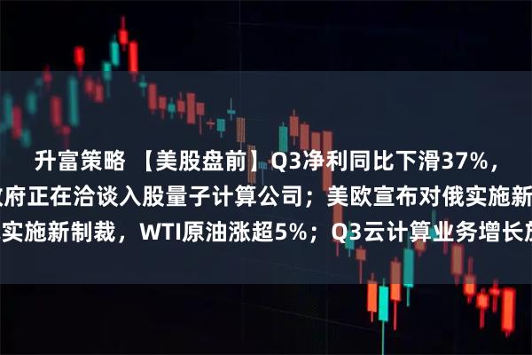 升富策略 【美股盘前】Q3净利同比下滑37%,特斯拉跌超3%;美国政府正在洽谈入股量子计算公司;美欧宣布对俄实施新制裁,WTI原油涨超5%;Q3云计算业务增长放缓,IBM跌逾7%