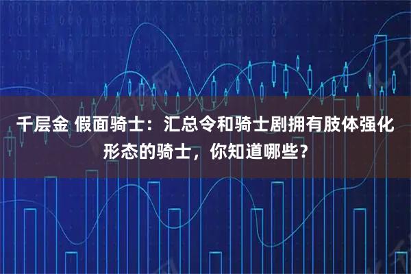 千层金 假面骑士:汇总令和骑士剧拥有肢体强化形态的骑士,你知道哪些?