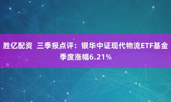 胜亿配资 三季报点评:银华中证现代物流ETF基金季度涨幅6.21%