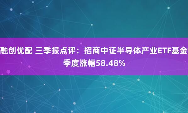 融创优配 三季报点评:招商中证半导体产业ETF基金季度涨幅58.48%