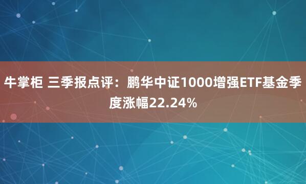 牛掌柜 三季报点评:鹏华中证1000增强ETF基金季度涨幅22.24%