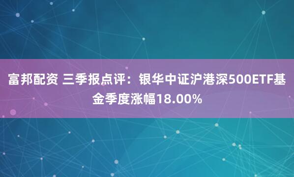 富邦配资 三季报点评:银华中证沪港深500ETF基金季度涨幅18.00%