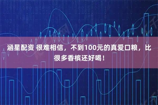 涵星配资 很难相信,不到100元的真爱口粮,比很多香槟还好喝!