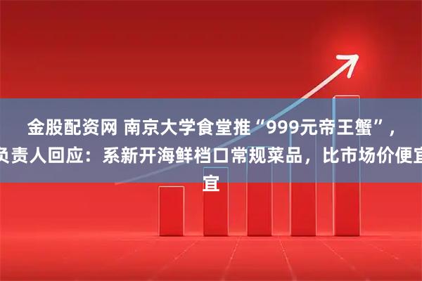金股配资网 南京大学食堂推“999元帝王蟹”,负责人回应:系新开海鲜档口常规菜品,比市场价便宜