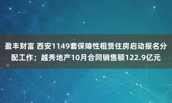 盈丰财富 西安1149套保障性租赁住房启动报名分配工作;越秀地产10月合同销售额122.9亿元