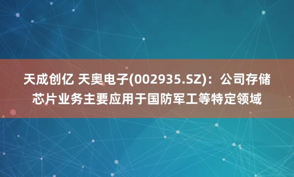 天成创亿 天奥电子(002935.SZ)：公司存储芯片业务主要应用于国防军工等特定领域