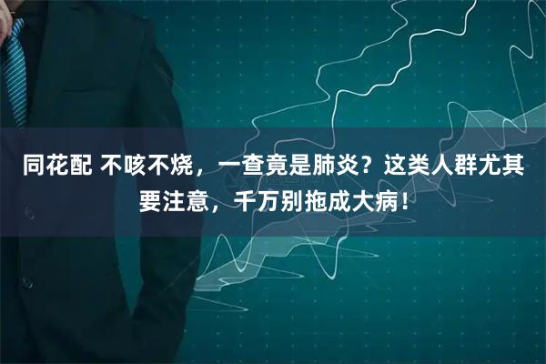 同花配 不咳不烧,一查竟是肺炎?这类人群尤其要注意,千万别拖成大病!