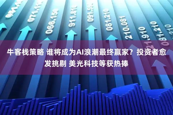 牛客栈策略 谁将成为AI浪潮最终赢家?投资者愈发挑剔 美光科技等获热捧