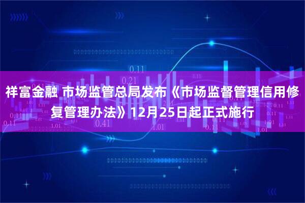 祥富金融 市场监管总局发布《市场监督管理信用修复管理办法》12月25日起正式施行