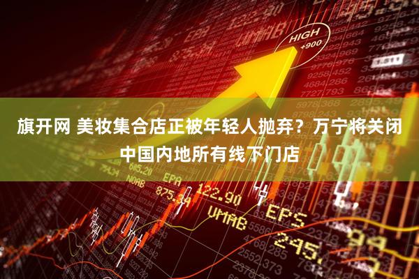 旗开网 美妆集合店正被年轻人抛弃?万宁将关闭中国内地所有线下门店