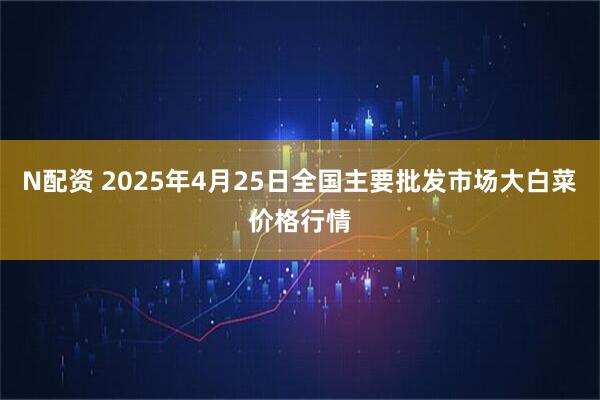 N配资 2025年4月25日全国主要批发市场大白菜价格行情