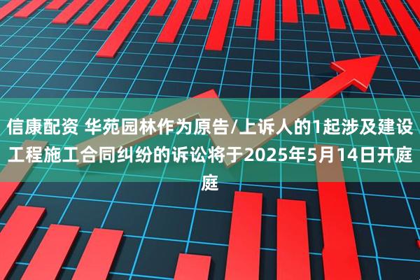 信康配资 华苑园林作为原告/上诉人的1起涉及建设工程施工合同纠纷的诉讼将于2025年5月14日开庭