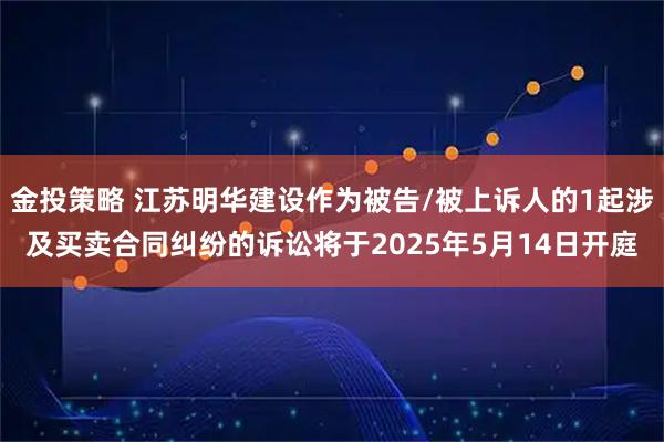 金投策略 江苏明华建设作为被告/被上诉人的1起涉及买卖合同纠纷的诉讼将于2025年5月14日开庭