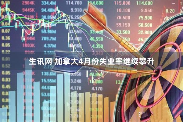 生讯网 加拿大4月份失业率继续攀升