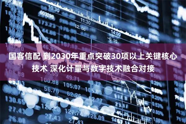 国客信配 到2030年重点突破30项以上关键核心技术 深化计量与数字技术融合对接