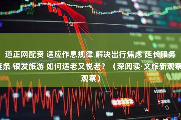 道正网配资 适应作息规律 解决出行焦虑 延长服务链条 银发旅游 如何适老又悦老？（深阅读·文旅新观察）