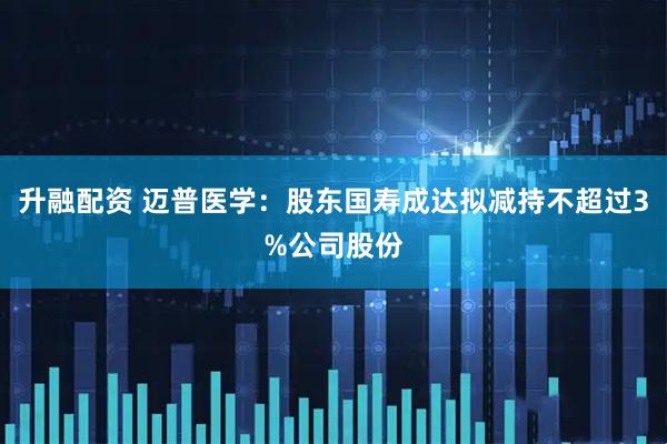 升融配资 迈普医学：股东国寿成达拟减持不超过3%公司股份