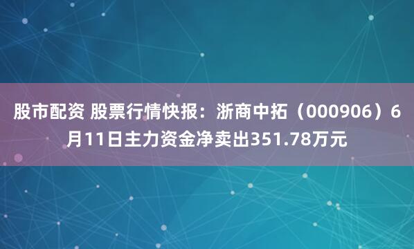 股市配资 股票行情快报：浙商中拓（000906）6月11日主力资金净卖出351.78万元