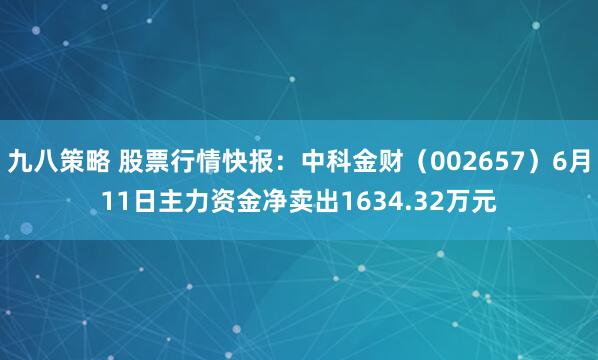 九八策略 股票行情快报:中科金财(002657)6月11日主力资金净卖出1634.32万元