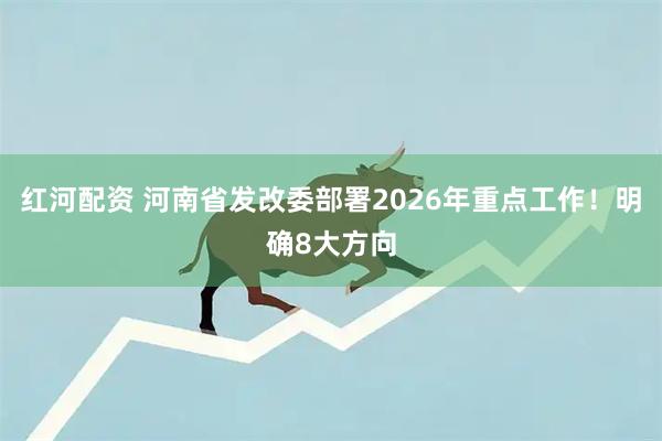 红河配资 河南省发改委部署2026年重点工作!明确8大方向