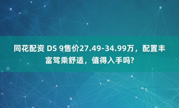 同花配资 DS 9售价27.49-34.99万,配置丰富驾乘舒适,值得入手吗?