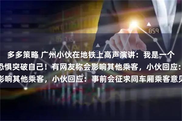 多多策略 广州小伙在地铁上高声演讲：我是一个胆小自卑的人，想战胜恐惧突破自己！有网友称会影响其他乘客，小伙回应：事前会征求同车厢乘客意见