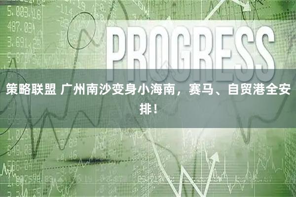 策略联盟 广州南沙变身小海南,赛马、自贸港全安排!