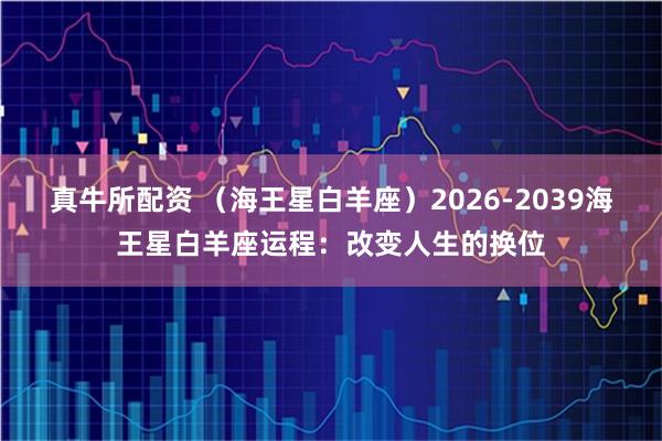 真牛所配资 （海王星白羊座）2026-2039海王星白羊座运程：改变人生的换位