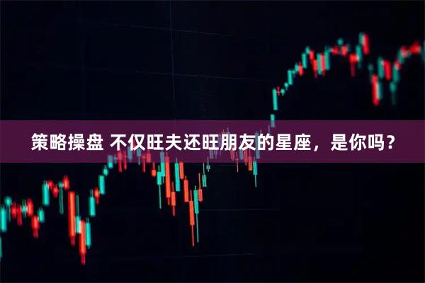 策略操盘 不仅旺夫还旺朋友的星座，是你吗？