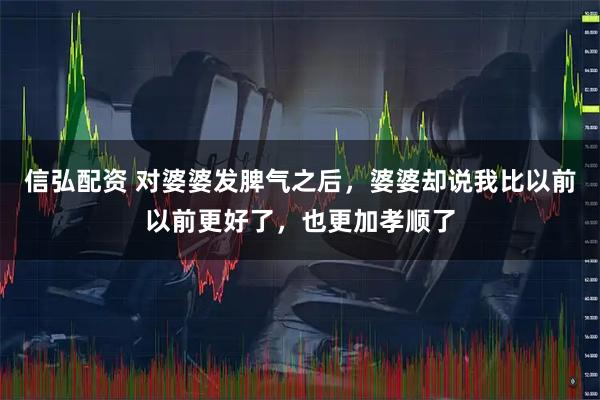 信弘配资 对婆婆发脾气之后，婆婆却说我比以前以前更好了，也更加孝顺了