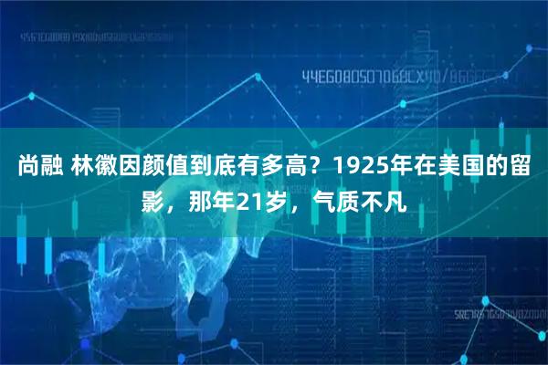 尚融 林徽因颜值到底有多高？1925年在美国的留影，那年21岁，气质不凡